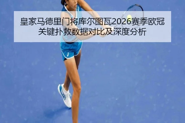 皇家马德里门将库尔图瓦2026赛季欧冠关键扑救数据对比及深度分析