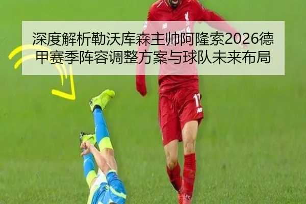 深度解析勒沃库森主帅阿隆索2026德甲赛季阵容调整方案与球队未来布局