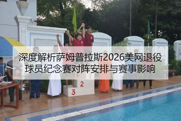深度解析萨姆普拉斯2026美网退役球员纪念赛对阵安排与赛事影响