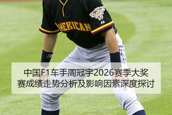 中国F1车手周冠宇2026赛季大奖赛成绩走势分析及影响因素深度探讨