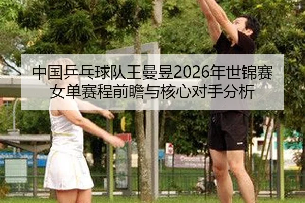 中国乒乓球队王曼昱2026年世锦赛女单赛程前瞻与核心对手分析