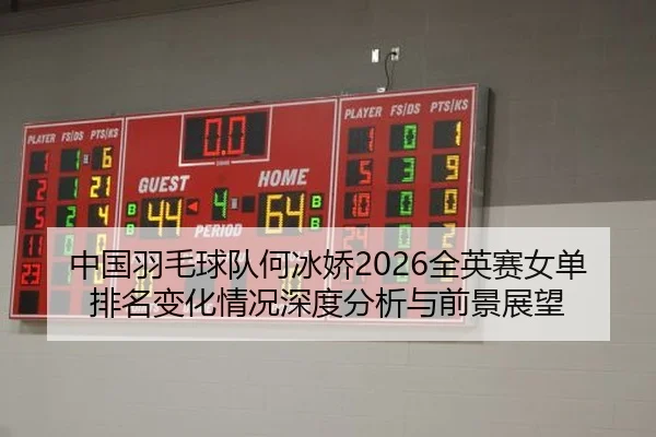 中国羽毛球队何冰娇2026全英赛女单排名变化情况深度分析与前景展望