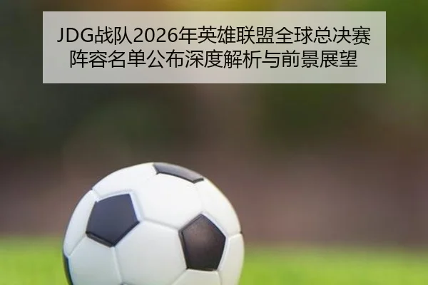 zhan-dui-nian-ying-xiong-lian-meng-quan-qiu-zong-jue-sai-zhen-rong-ming-dan-gong-bu-shen-du-jie-xi-yu-qian-jing-zhan-2-541.jpg